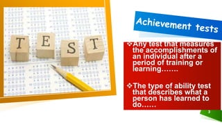 Any test that measures
the accomplishments of
an individual after a
period of training or
learning…….
The type of ability test
that describes what a
person has learned to
do……
3
 