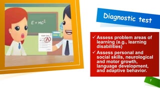 7
 Assess problem areas of
learning (e.g., learning
disabilities)
 Assess personal and
social skills, neurological
and motor growth,
language development,
and adaptive behavior.
 