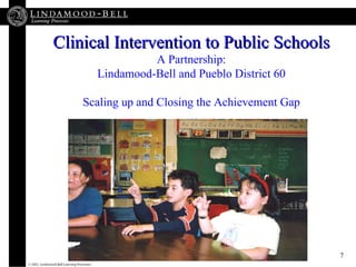 Clinical Intervention to Public Schools A Partnership: Lindamood-Bell and Pueblo District 60 Scaling up and Closing the Ac...