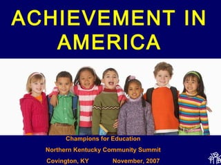 Champions for Education Northern Kentucky Community Summit Covington, KY  November, 2007 ACHIEVEMENT IN AMERICA 