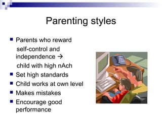 Parenting styles
   Parents who reward
     self-control and
    independence 
     child with high nAch
   Set high standards
   Child works at own level
   Makes mistakes
   Encourage good
    performance
 