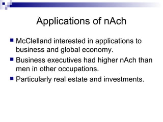 Applications of nAch
 McClelland interested in applications to
  business and global economy.
 Business executives had higher nAch than
  men in other occupations.
 Particularly real estate and investments.
 