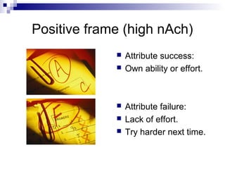 Positive frame (high nAch)
                Attribute success:
                Own ability or effort.



                Attribute failure:
                Lack of effort.
                Try harder next time.
 