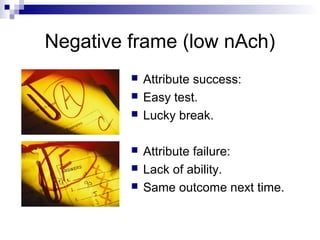 Negative frame (low nAch)
            Attribute success:
            Easy test.
            Lucky break.

            Attribute failure:
            Lack of ability.
            Same outcome next time.
 