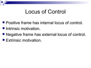 Locus of Control
 Positive frame has internal locus of control.
 Intrinsic motivation.
 Negative frame has external locus of control.
 Extrinsic motivation.
 