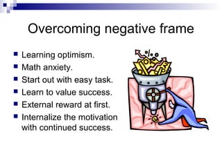 Overcoming negative frame
   Learning optimism.
   Math anxiety.
   Start out with easy task.
   Learn to value success.
   External reward at first.
   Internalize the motivation
    with continued success.
 