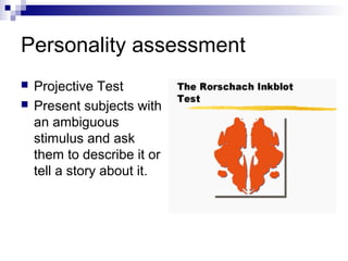 Personality assessment
   Projective Test
   Present subjects with
    an ambiguous
    stimulus and ask
    them to describe it or
    tell a story about it.
 