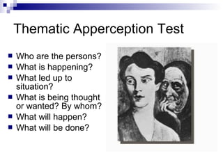 Thematic Apperception Test
   Who are the persons?
   What is happening?
   What led up to
    situation?
   What is being thought
    or wanted? By whom?
   What will happen?
   What will be done?
 