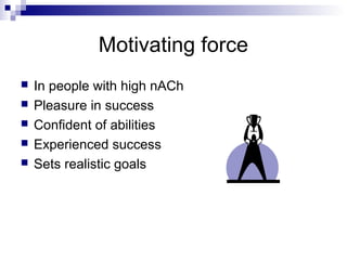 Motivating force
   In people with high nACh
   Pleasure in success
   Confident of abilities
   Experienced success
   Sets realistic goals
 