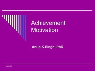 Achievement
Motivation
Anup K Singh, PhD
03/11/15 1
 