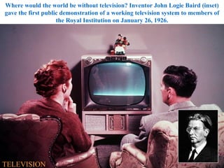 Where would the world be without television? Inventor John Logie Baird (inset) gave the first public demonstration of a working television system to members of the Royal Institution on January 26, 1926. TELEVISION 