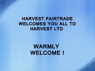 WARMLY
WELCOME !
HARVEST FAIRTRADE
WELCOMES YOU ALL TO
HARVEST LTD
 