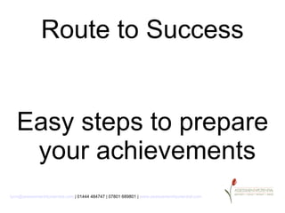 Route to Success


   Easy steps to prepare
    your achievements
lynn@assessment4potential.com | 01444 484747 | 07801 689801 | www.assessment4potential.com
 