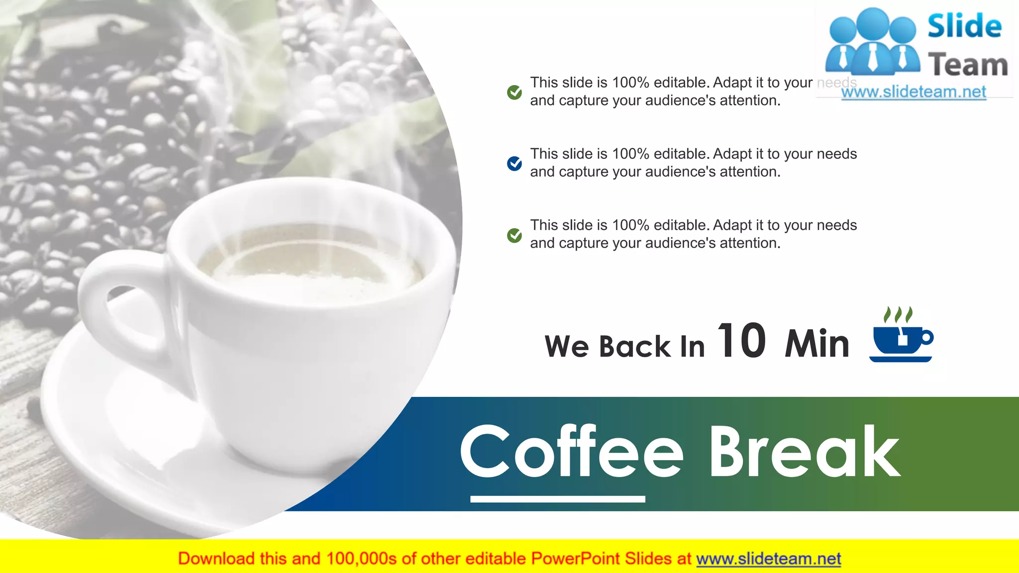 Coffee Break
We Back In 10 Min
This slide is 100% editable. Adapt it to your needs
and capture your audience's attention.
This slide is 100% editable. Adapt it to your needs
and capture your audience's attention.
This slide is 100% editable. Adapt it to your needs
and capture your audience's attention.
6
 