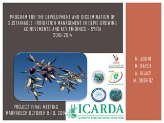 N. JOUNI
M. HAYEK
A. HIJAZI
M. DOGHOZ
PROGRAM FOR THE DEVELOPMENT AND DISSEMINATION OF
SUSTAINABLE IRRIGATION MANAGEMENT IN OLIVE GROWING
ACHIEVEMENTS AND KEY FINDINGS - SYRIA
2010-2014
PROJECT FINAL MEETING
MARRAKECH OCTOBER 8-10, 2014
 