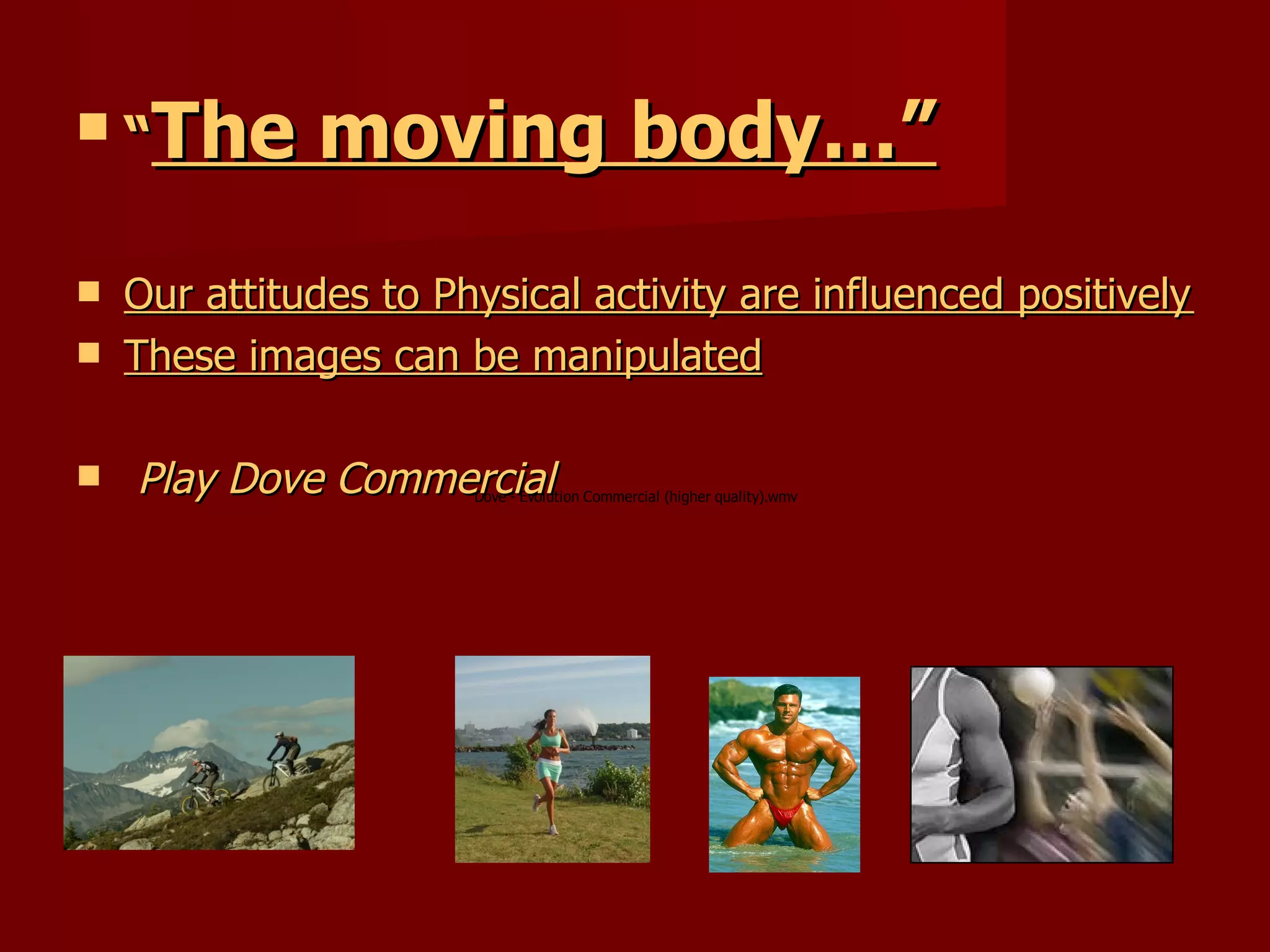 “ The moving body… ” Our attitudes to Physical activity are influenced positively or negatively by the images portrayed to us.  These images can be manipulated   Play Dove Commercial 