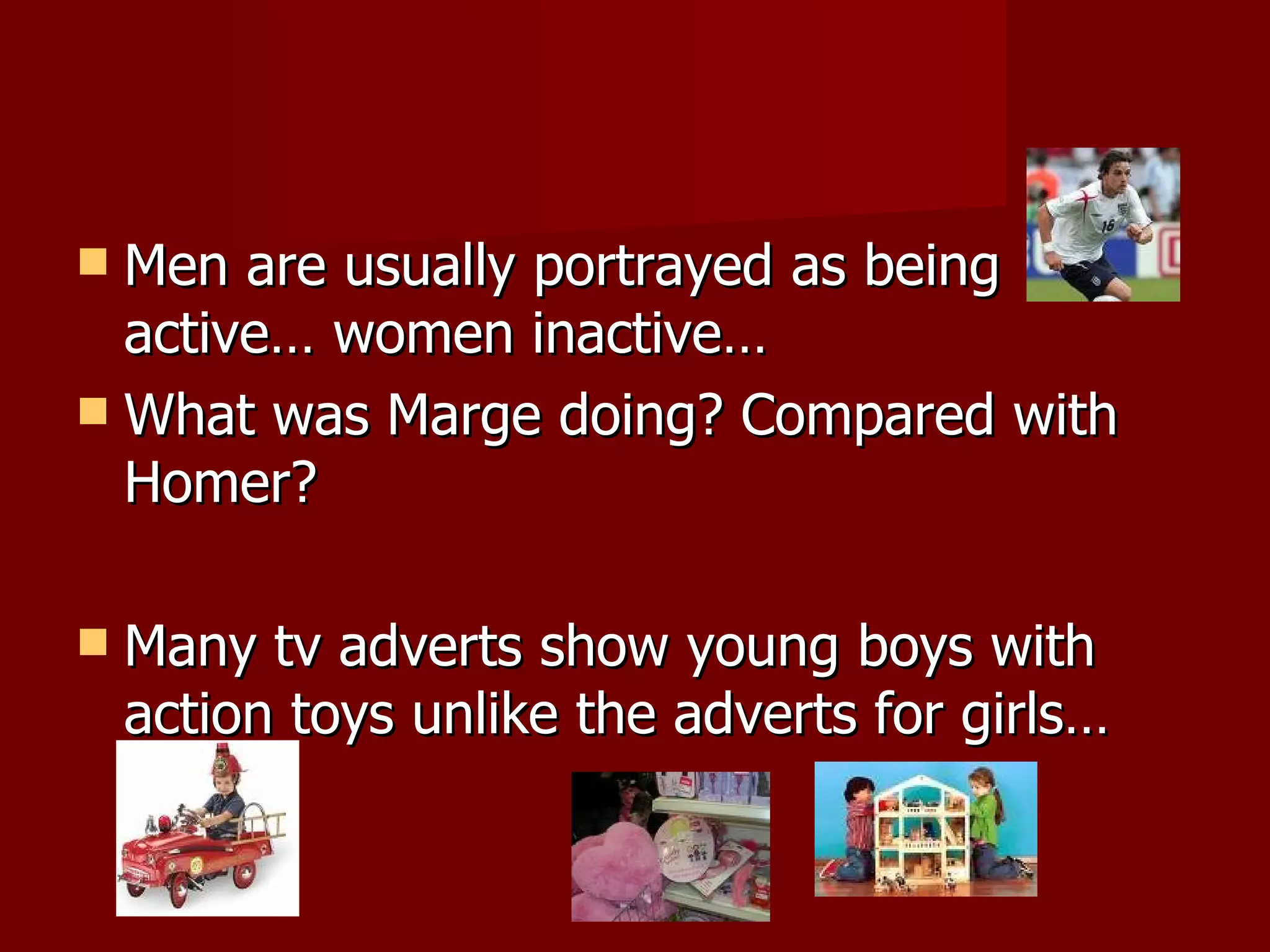 Men are usually portrayed as being active… women inactive… What was Marge doing? Compared with Homer? Many tv adverts show young boys with action toys unlike the adverts for girls… 