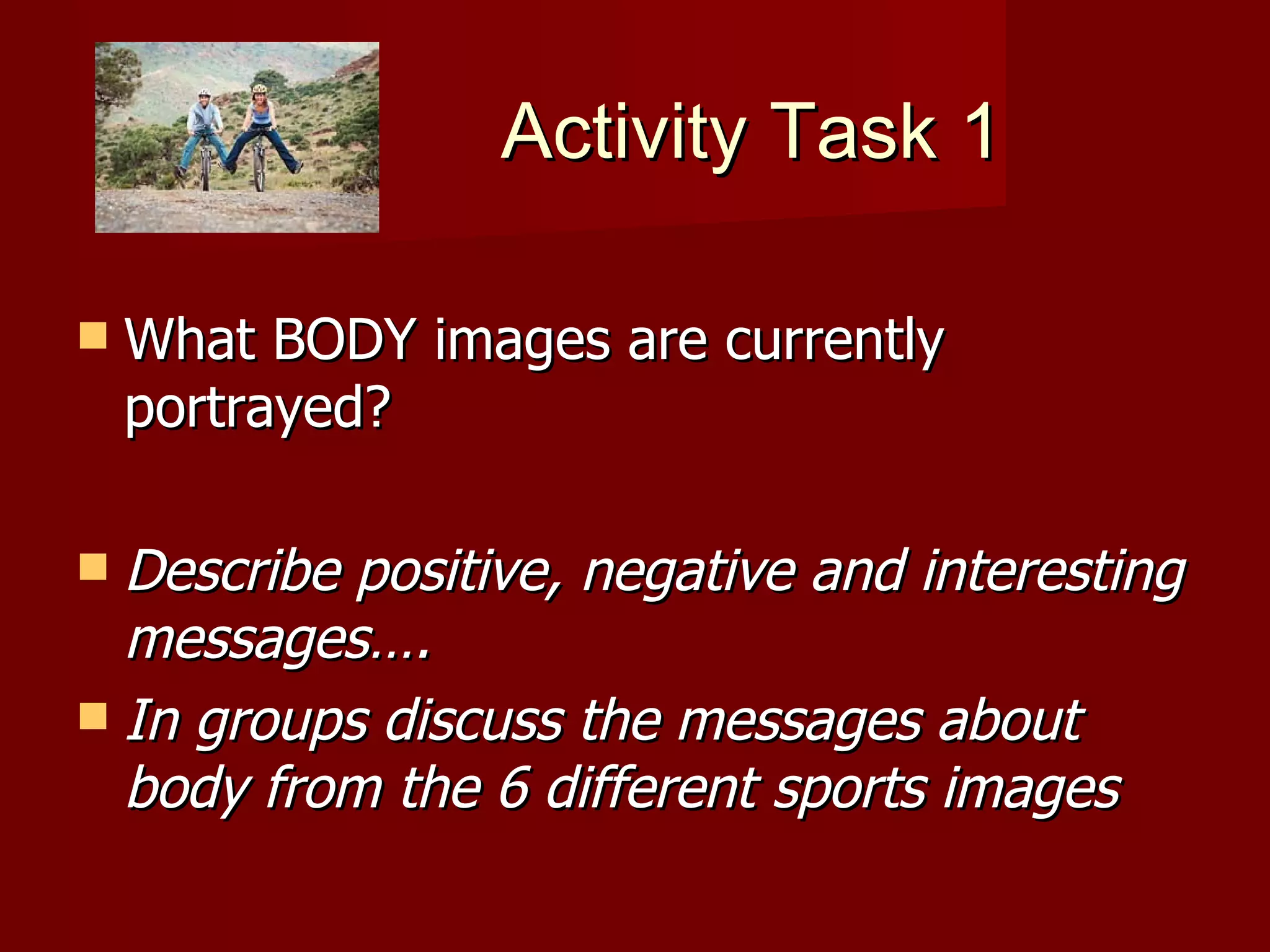 Activity Task 1 What BODY images are currently portrayed? Describe positive, negative and interesting messages…. In groups discuss the messages about body from the 6 different sports images 