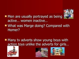 Men are usually portrayed as being active… women inactive… What was Marge doing? Compared with Homer? Many tv adverts show young boys with action toys unlike the adverts for girls… 