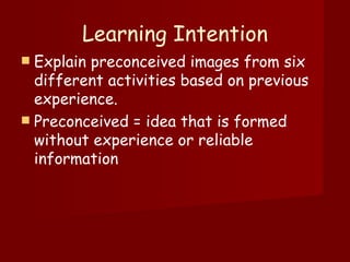 Learning Intention Explain preconceived images from six different activities based on previous experience.  Preconceived = idea that is formed without experience or reliable information 