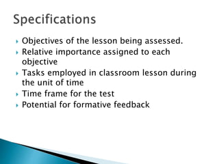  Objectives of the lesson being assessed. 
 Relative importance assigned to each 
objective 
 Tasks employed in classroom lesson during 
the unit of time 
 Time frame for the test 
 Potential for formative feedback 
 