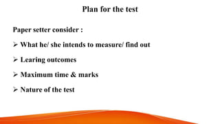 Plan for the test
Paper setter consider :
 What he/ she intends to measure/ find out
 Learing outcomes
 Maximum time & marks
 Nature of the test
 