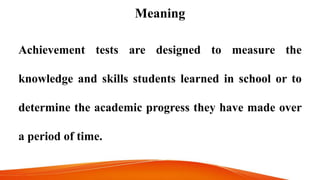 Meaning
Achievement tests are designed to measure the
knowledge and skills students learned in school or to
determine the academic progress they have made over
a period of time.
 