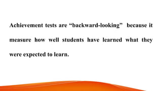 Achievement tests are “backward-looking” because it
measure how well students have learned what they
were expected to learn.
 