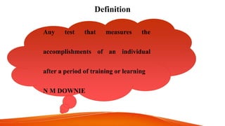 Definition
Any test that measures the
accomplishments of an individual
after a period of training or learning
N M DOWNIE
 