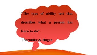 “The type of ability test that
describes what a person has
learn to do”
Thorndike & Hagen
 