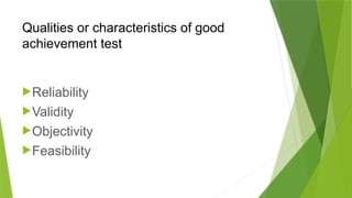 Qualities or characteristics of good
achievement test
Reliability
Validity
Objectivity
Feasibility
 