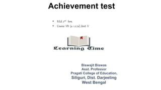 Achievement test
• B.Ed. 2nd Sem.
• Course- VII- (a- 1.2.7a), Unit- V
Biswajit Biswas
Asst. Professor
Pragati College of Education,
Siliguri, Dist. Darjeeling
West Bengal
 