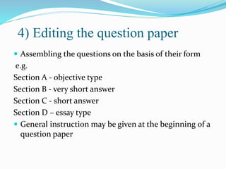 4) Editing the question paper
 Assembling the questions on the basis of their form
e.g.
Section A - objective type
Section B - very short answer
Section C - short answer
Section D – essay type
 General instruction may be given at the beginning of a
question paper
 