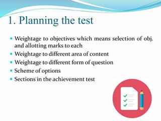 1. Planning the test
 Weightage to objectives which means selection of obj.
and allotting marks to each
 Weightage to different area of content
 Weightage to different form of question
 Scheme of options
 Sections in the achievement test
 
