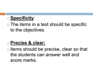  Specificity:
 The items in a test should be specific

  to the objectives.

 Precise & clear:
 Items should be precise, clear so that

  the students can answer well and
  score marks.
 