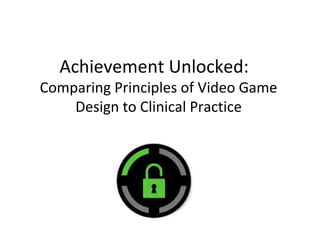 Achievement Unlocked:
Comparing Principles of Video Game
Design to Clinical Practice
 