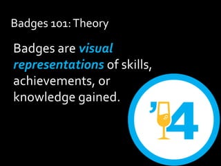 Badges are visual
representations of skills,
achievements, or
knowledge gained.
Badges 101:Theory
 