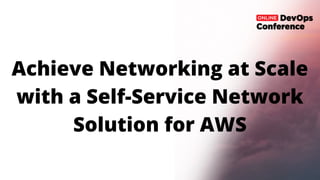 Achieve Networking at Scale
with a Self-Service Network
Solution for AWS
 