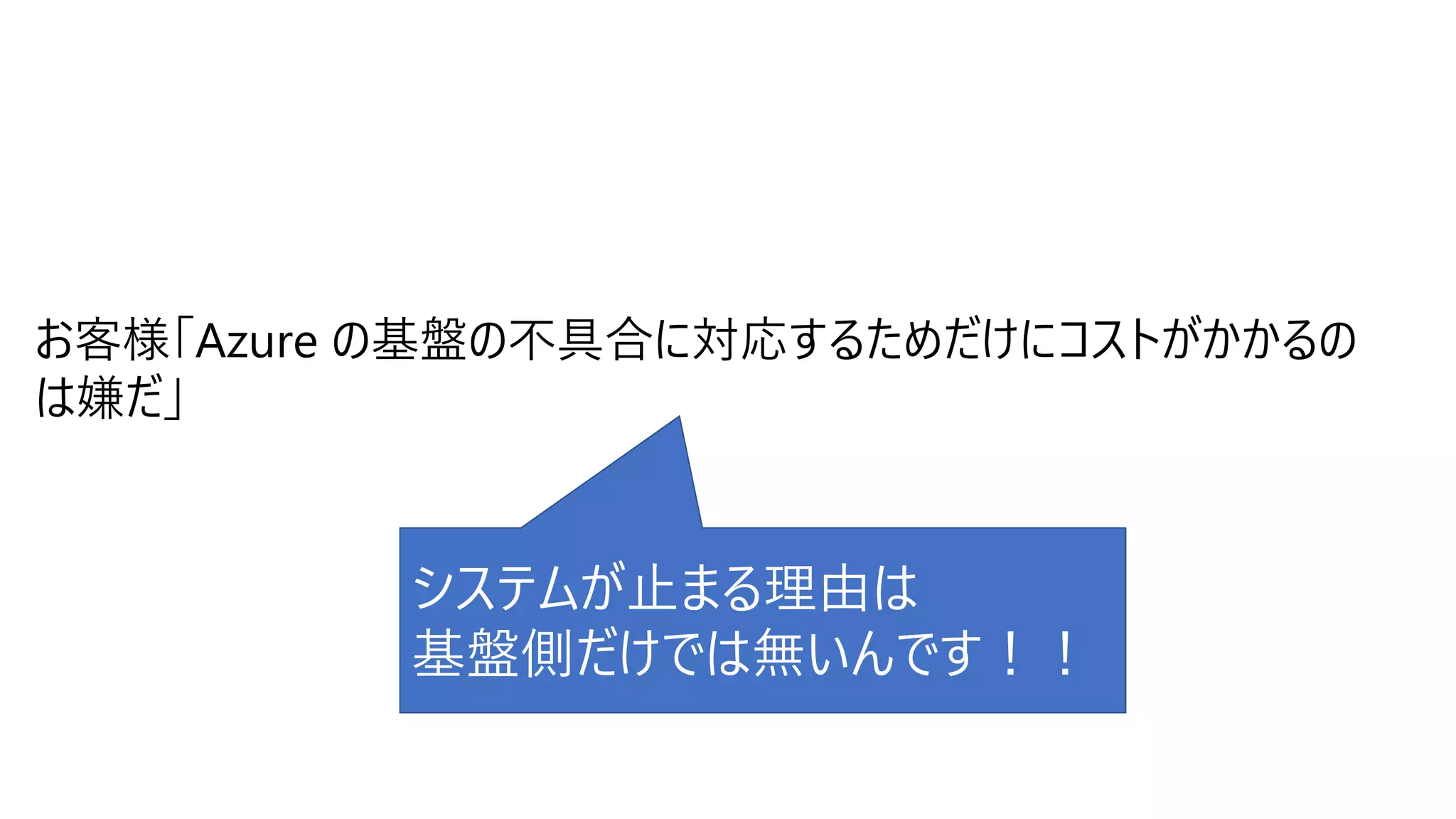 お客様「Azure の基盤の不具合に対応するためだけにコストがかかるの
は嫌だ」
システムが止まる理由は
基盤側だけでは無いんです！！
 