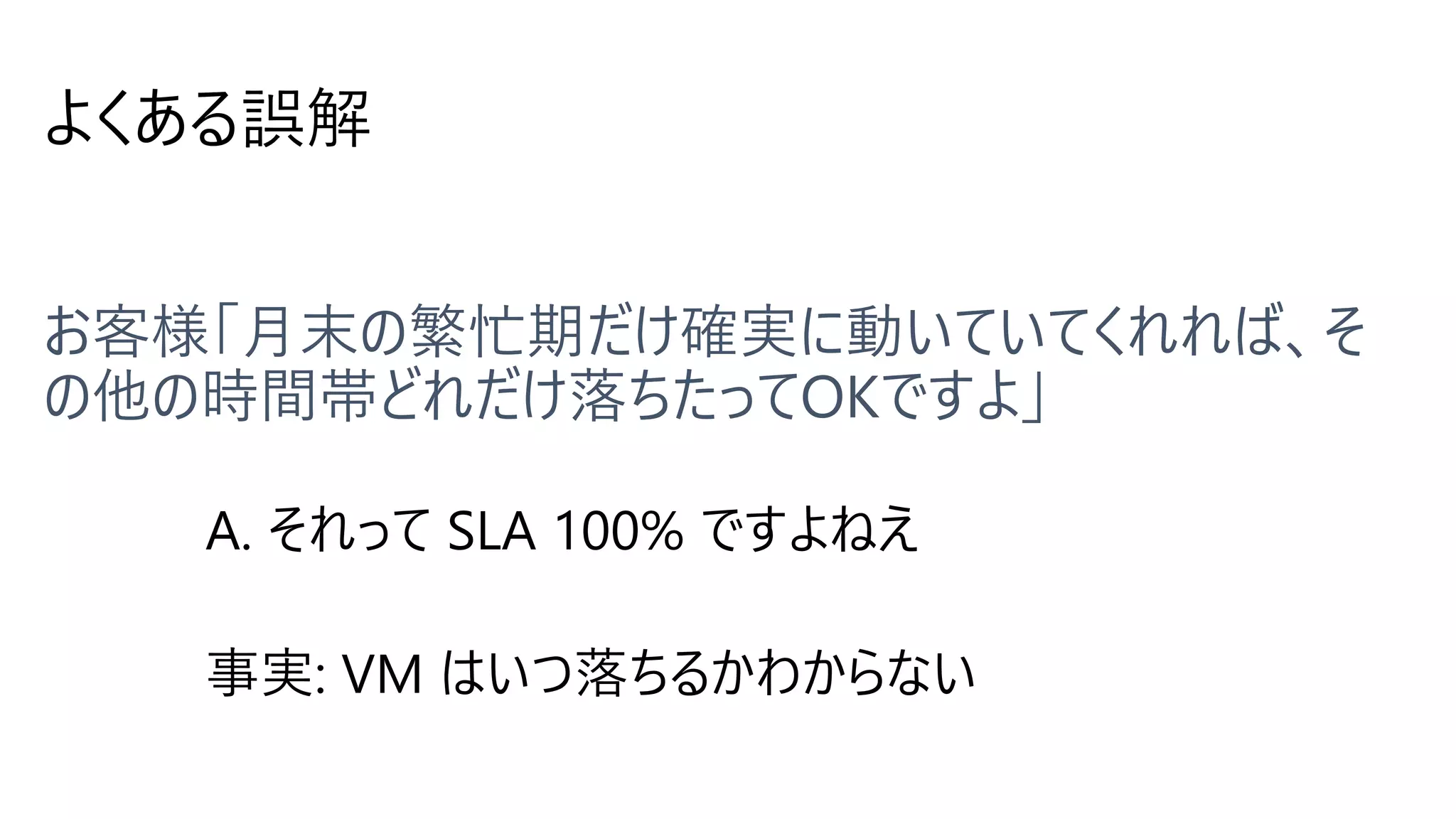 よくある誤解
A. それって SLA 100% ですよねえ
事実: VM はいつ落ちるかわからない
 