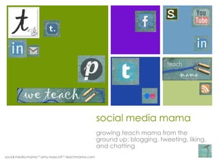+




                                                  social media mama
                                                  growing teach mama from the
                                                  ground up: blogging, tweeting, liking,
                                                  and chatting
social media mama * amy mascott * teachmama.com
 
