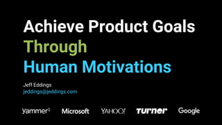Achieve Product Goals
Through
Human Motivations
Jeff Eddings
jeddings@jeddings.com
 