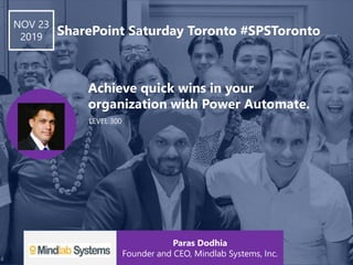 LEVEL 300
Achieve quick wins in your
organization with Power Automate.
NOV 23
2019 SharePoint Saturday Toronto #SPSToronto
Paras Dodhia
Founder and CEO, Mindlab Systems, Inc.
 