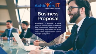 Business
Proposal
AchieversIT - Provides a wide
group of opportunities for freshers
and Experienced candidate who
can develop their skills and build
their career opportunities across
multiple Companies
 