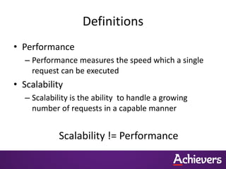 Definitions
• Performance
  – Performance measures the speed which a single
    request can be executed
• Scalability
  – Scalability is the ability to handle a growing
    number of requests in a capable manner


            Scalability != Performance
 