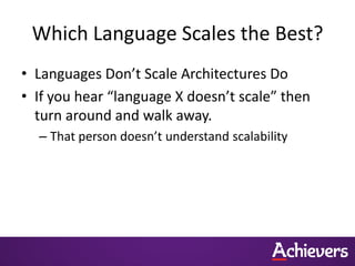 Which Language Scales the Best?
• Languages Don’t Scale Architectures Do
• If you hear “language X doesn’t scale” then
  turn around and walk away.
  – That person doesn’t understand scalability
 