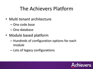 The Achievers Platform
• Multi tenant architecture
  – One code base
  – One database
• Module based platform
  – Hundreds of configuration options for each
    module
  – Lots of legacy configurations
 