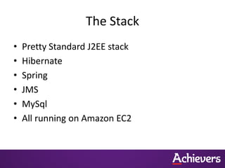 The Stack
•   Pretty Standard J2EE stack
•   Hibernate
•   Spring
•   JMS
•   MySql
•   All running on Amazon EC2
 