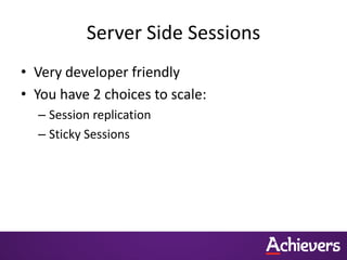Server Side Sessions
• Very developer friendly
• You have 2 choices to scale:
  – Session replication
  – Sticky Sessions
 