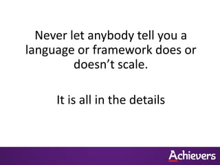 Never let anybody tell you a
language or framework does or
         doesn’t scale.

     It is all in the details
 